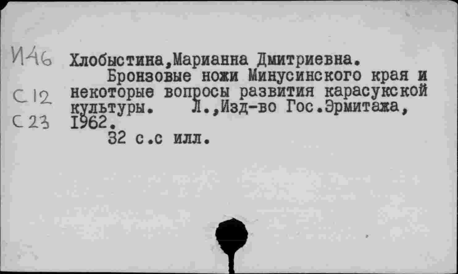 ﻿HAG Хлобыстина,Марианна Дмитриевна.
Бронзовые ножи Минусинского края и С io некоторые вопросы развития карасукской С"	Л.,Изд-во Гос.Эрмитажа,
32 с.с илл.